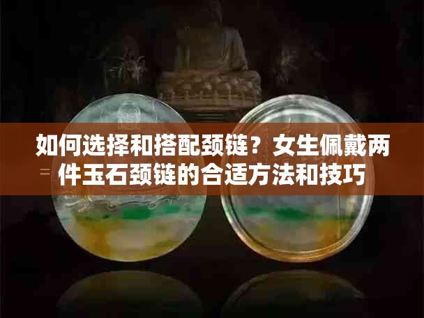 如何选择和搭配颈链？女生佩戴两件玉石颈链的合适方法和技巧