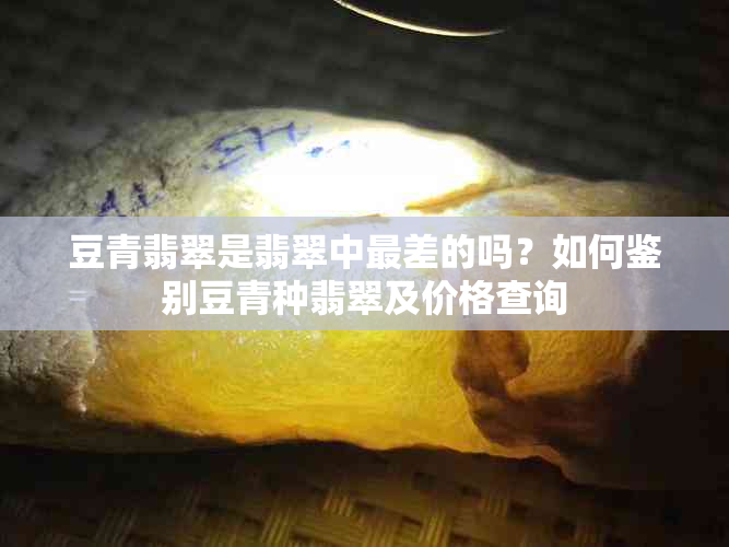 豆青翡翠是翡翠中最差的吗？如何鉴别豆青种翡翠及价格查询