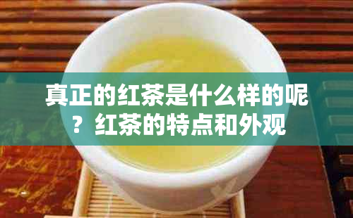 真正的红茶是什么样的呢？红茶的特点和外观