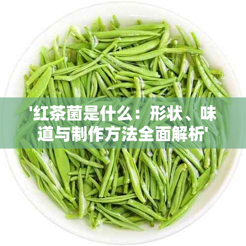 '红茶菌是什么：形状、味道与制作方法全面解析'