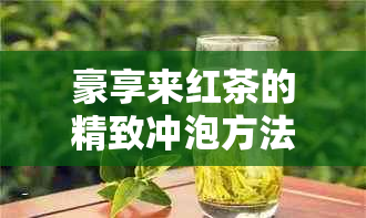 豪享来红茶的精致冲泡方法与口感提升秘：让你品鉴不一样的普洱红茶