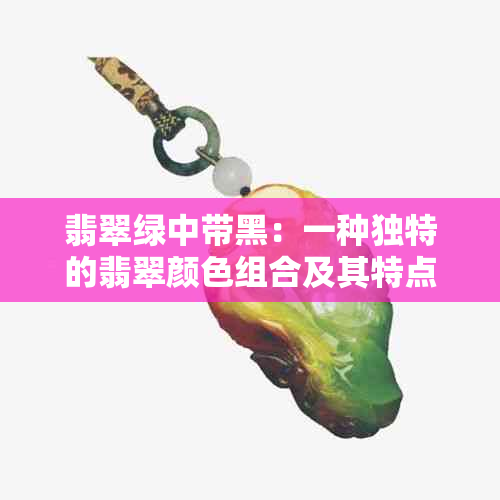 翡翠绿中带黑：一种独特的翡翠颜色组合及其特点和选购方法