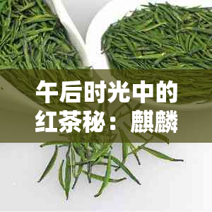 午后时光中的红茶秘：麒麟茶叶的品鉴与搭配