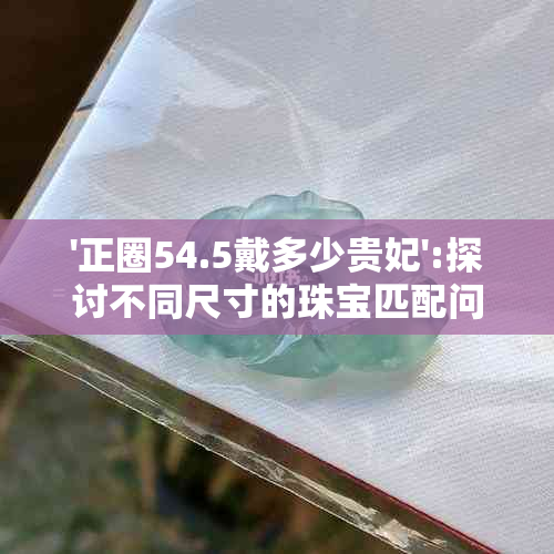 '正圈54.5戴多少贵妃':探讨不同尺寸的珠宝匹配问题