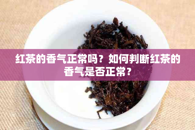 红茶的香气正常吗？如何判断红茶的香气是否正常？