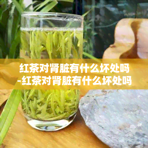 红茶对肾脏有什么坏处吗-红茶对肾脏有什么坏处吗女性