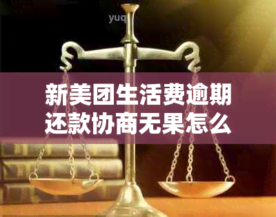 新美团生活费逾期还款协商无果怎么办？全面解决方案大揭秘！