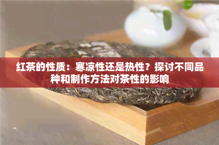 红茶的性质：寒凉性还是热性？探讨不同品种和制作方法对茶性的影响