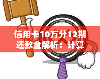 信用卡10万分12期还款全解析：计算方法、利息、提前还款及逾期影响一文搞定