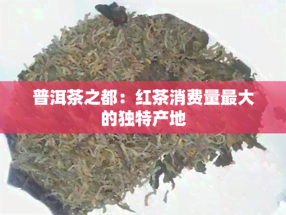 普洱茶之都：红茶消费量更大的独特产地