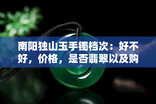 南阳独山玉手镯档次：好不好，价格，是否翡翠以及购买地点