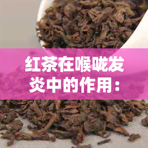 红茶在喉咙发炎中的作用：医生建议的健饮品与治疗选择