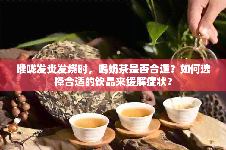 喉咙发炎发烧时，喝奶茶是否合适？如何选择合适的饮品来缓解症状？