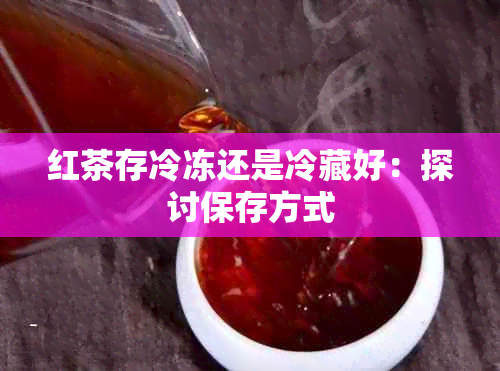 红茶存冷冻还是冷藏好：探讨保存方式