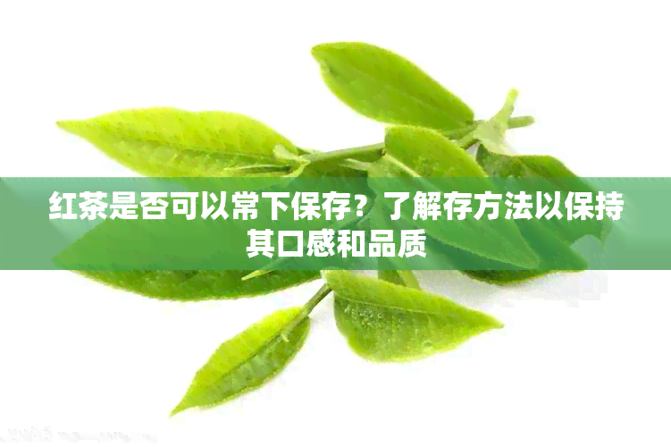 红茶是否可以常下保存？了解存方法以保持其口感和品质