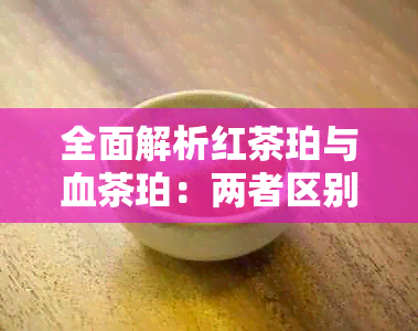 全面解析红茶珀与血茶珀：两者区别及相似点解析，助您选购更合适的琥珀饰品