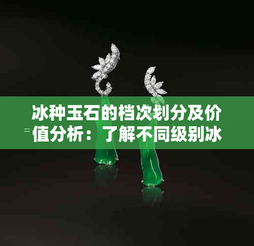 冰种玉石的档次划分及价值分析：了解不同级别冰种玉石的特点与市场价格