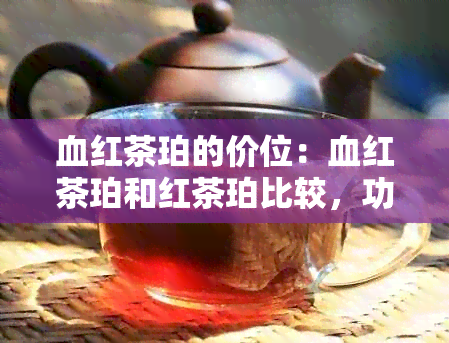 血红茶珀的价位：血红茶珀和红茶珀比较，功效、作用及价格解析