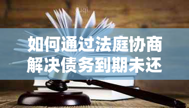 如何通过法庭协商解决债务到期未还问题？