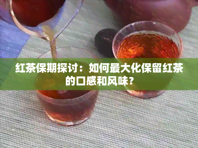 红茶保期探讨：如何更大化保留红茶的口感和风味？