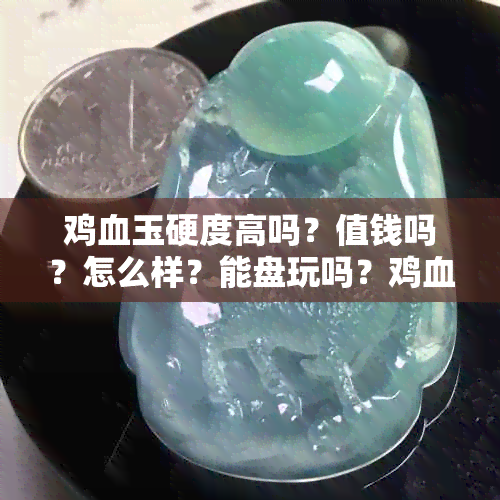 鸡血玉硬度高吗？值钱吗？怎么样？能盘玩吗？鸡血玉的硬度是多少？