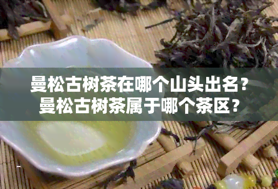 曼松古树茶在哪个山头出名？曼松古树茶属于哪个茶区？