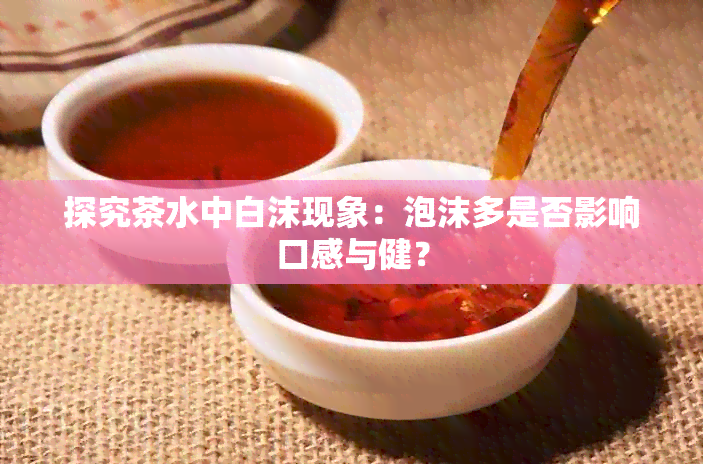 探究茶水中白沫现象：泡沫多是否影响口感与健？