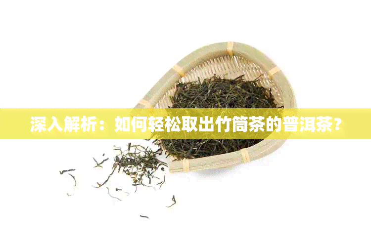 深入解析：如何轻松取出竹筒茶的普洱茶？