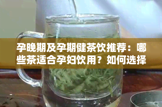 孕晚期及孕期健茶饮推荐：哪些茶适合孕妇饮用？如何选择安全的茶品？