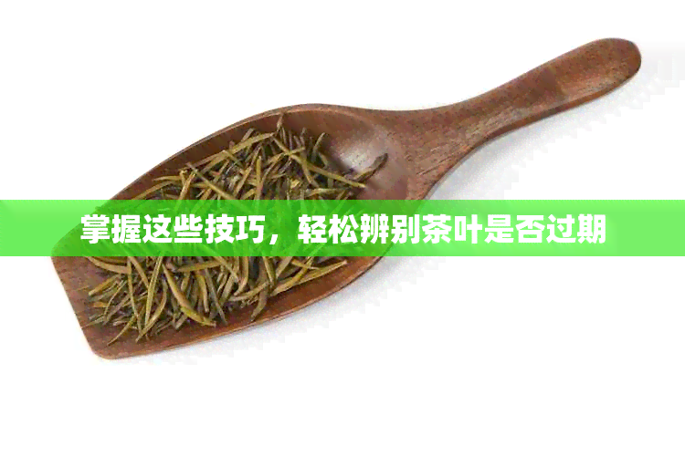 掌握这些技巧，轻松辨别茶叶是否过期