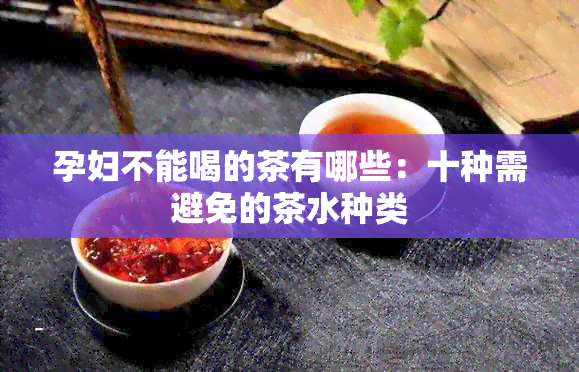 孕妇不能喝的茶有哪些：十种需避免的茶水种类