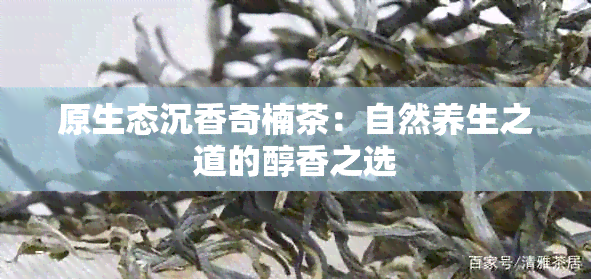 原生态沉香奇楠茶：自然养生之道的醇香之选