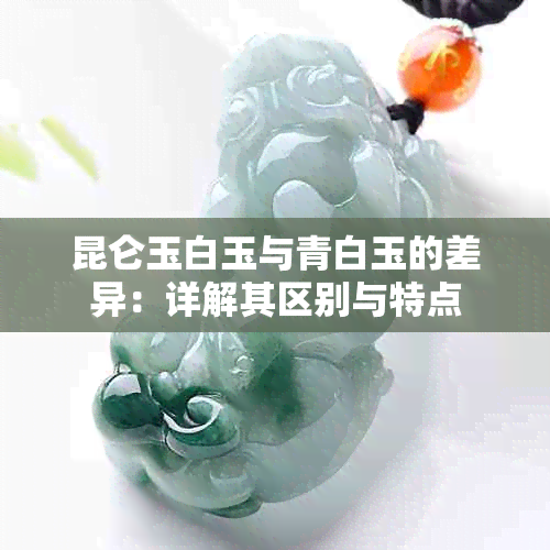 昆仑玉白玉与青白玉的差异：详解其区别与特点