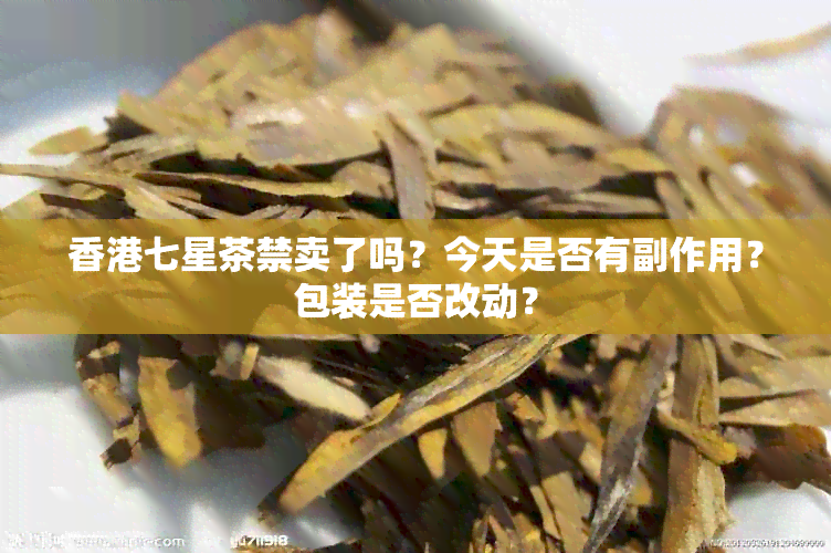 七星茶禁卖了吗？今天是否有副作用？包装是否改动？