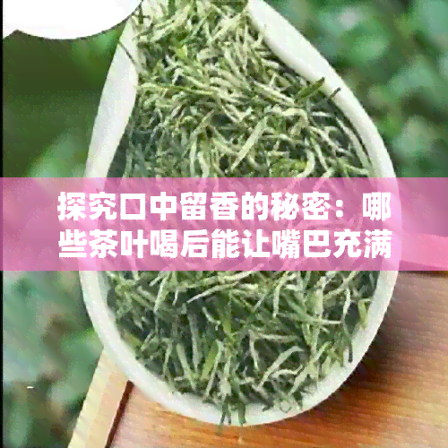 探究口中留香的秘密：哪些茶叶喝后能让嘴巴充满香气？