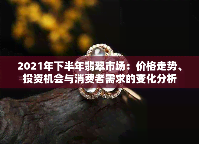 2021年下半年翡翠市场：价格走势、投资机会与消费者需求的变化分析