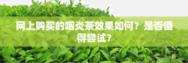 网上购买的咽炎茶效果如何？是否值得尝试？