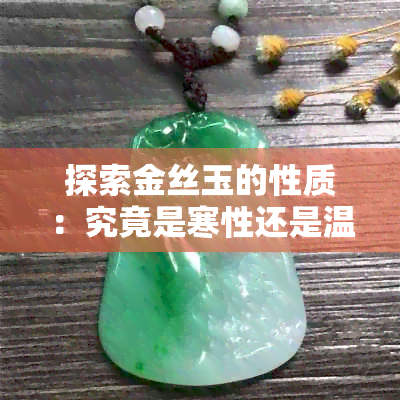 探索金丝玉的性质：究竟是寒性还是温性，与体质和翡翠有何关联？