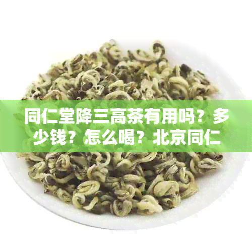 同仁堂降三高茶有用吗？多少钱？怎么喝？北京同仁堂降三高茶。