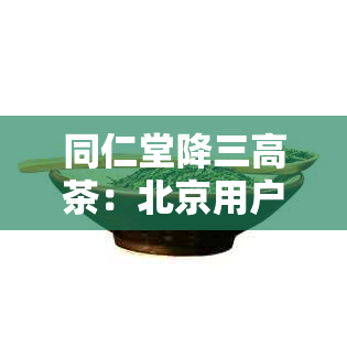 同仁堂降三高茶：北京用户评价，效果如何？价格多少？