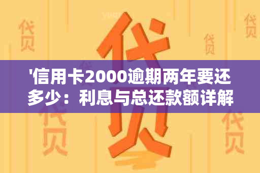 '信用卡2000逾期两年要还多少：利息与总还款额详解'