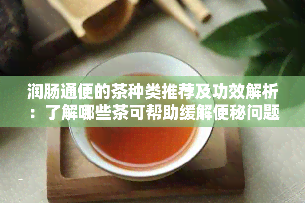 润肠通便的茶种类推荐及功效解析：了解哪些茶可帮助缓解便秘问题