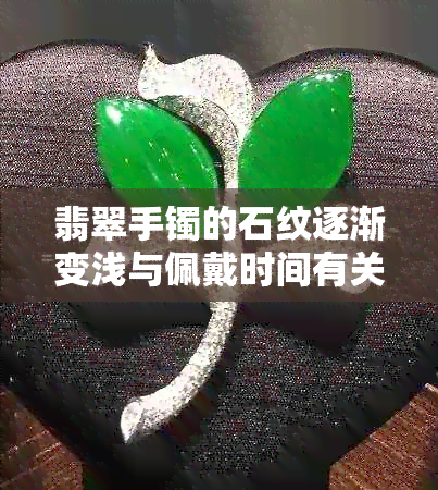 翡翠手镯的石纹逐渐变浅与佩戴时间有关吗？