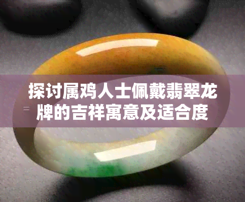 探讨属鸡人士佩戴翡翠龙牌的吉祥寓意及适合度