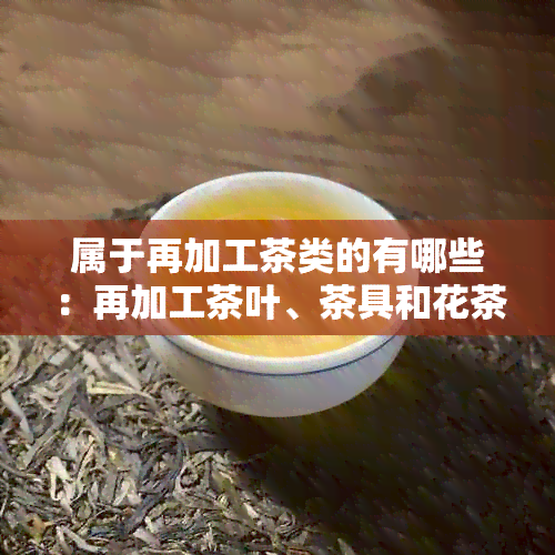 属于再加工茶类的有哪些：再加工茶叶、茶具和花茶分类介绍