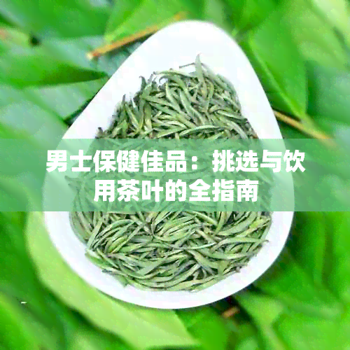 男士保健佳品：挑选与饮用茶叶的全指南