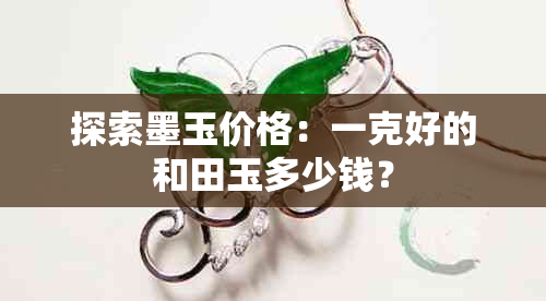 探索墨玉价格：一克好的和田玉多少钱？