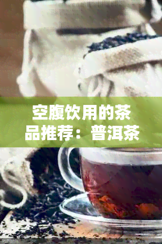 空腹饮用的茶品推荐：普洱茶之外的几种选择