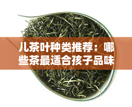 儿茶叶种类推荐：哪些茶最适合孩子品味