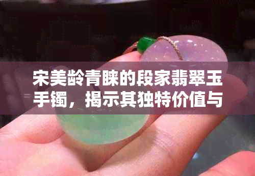 宋美龄青睐的段家翡翠玉手镯，揭示其独特价值与市场价格